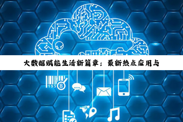 大数据赋能生活新篇章:最新热点应用与未来趋势探索