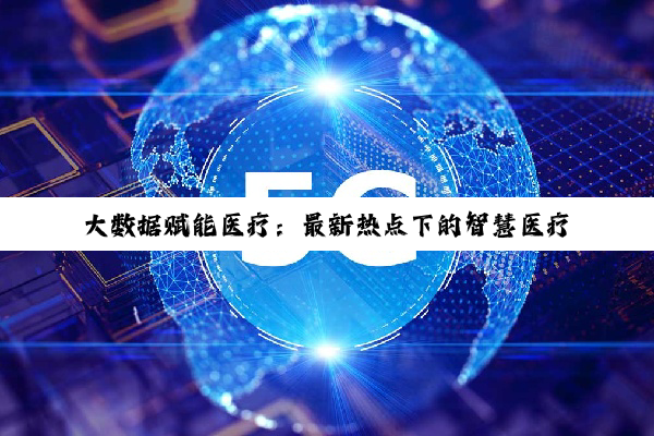 大数据赋能医疗：最新热点下的智慧医疗应用探索