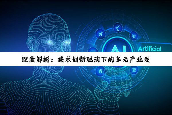深度解析：技术创新驱动下的多元产业发展与未来趋势