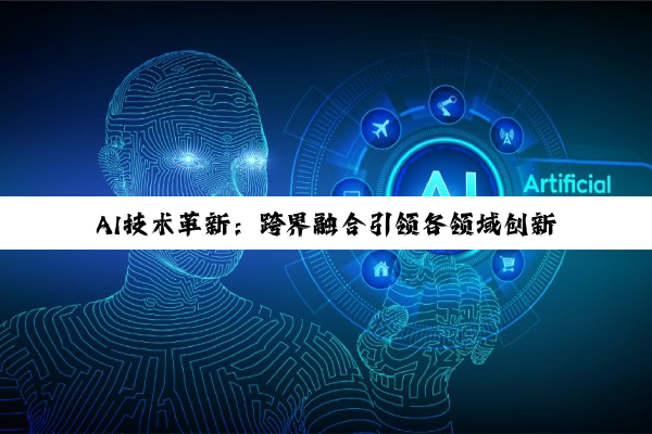 AI技术革新:跨界融合引领各领域创新转型与未来展望