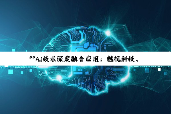 **AI技术深度融合应用:魅视科技、厦门软件园及射频设计领域的创新探索**
