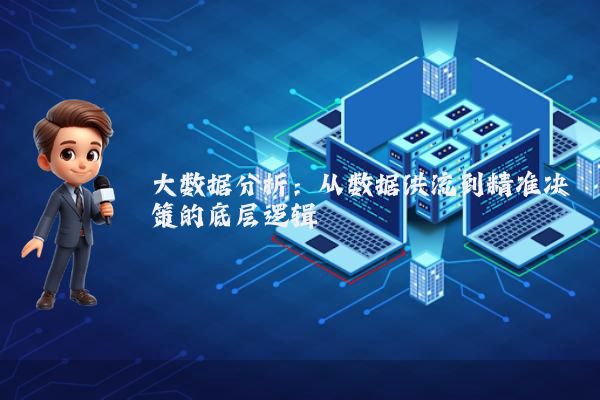 大数据分析:从数据洪流到精准决策的底层逻辑