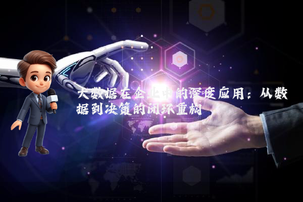 大数据在企业中的深度应用:从数据到决策的闭环重构