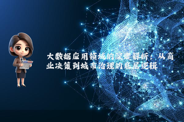 大数据应用领域的深度解析:从商业决策到城市治理的底层逻辑